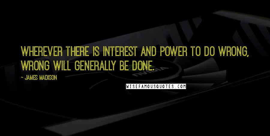 James Madison Quotes: Wherever there is interest and power to do wrong, wrong will generally be done.