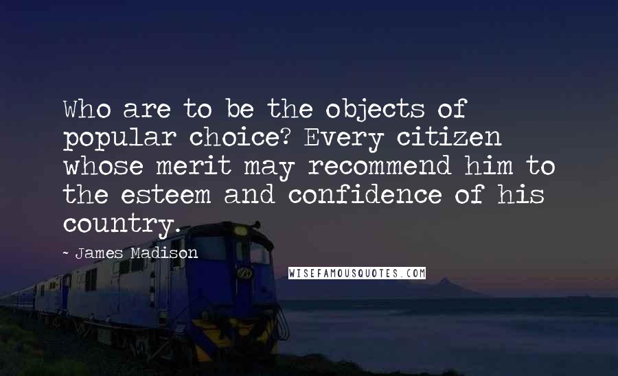 James Madison Quotes: Who are to be the objects of popular choice? Every citizen whose merit may recommend him to the esteem and confidence of his country.