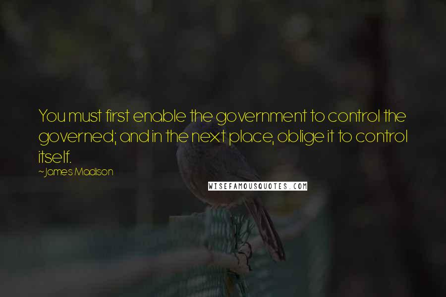 James Madison Quotes: You must first enable the government to control the governed; and in the next place, oblige it to control itself.
