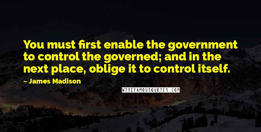 James Madison Quotes: You must first enable the government to control the governed; and in the next place, oblige it to control itself.