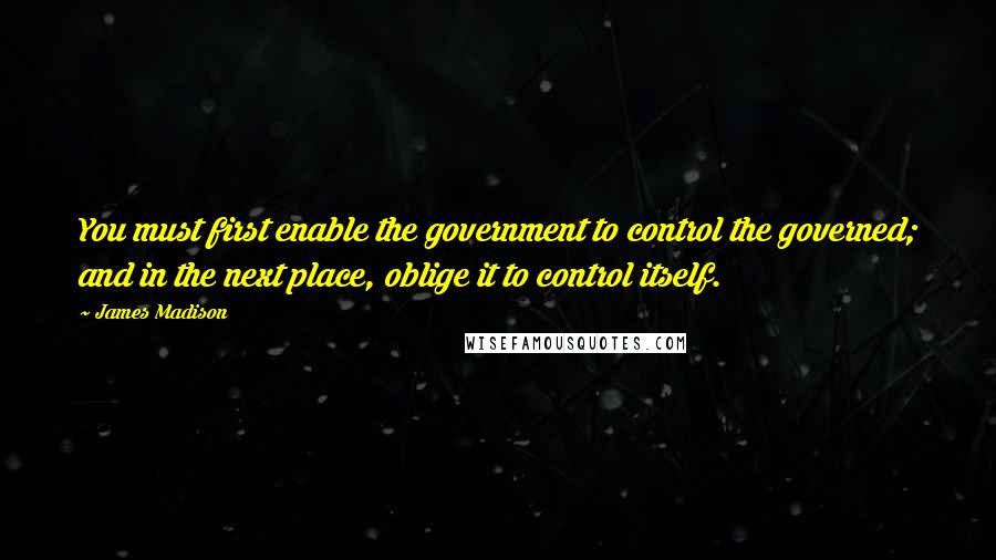James Madison Quotes: You must first enable the government to control the governed; and in the next place, oblige it to control itself.
