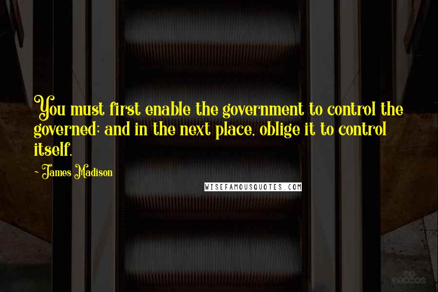 James Madison Quotes: You must first enable the government to control the governed; and in the next place, oblige it to control itself.