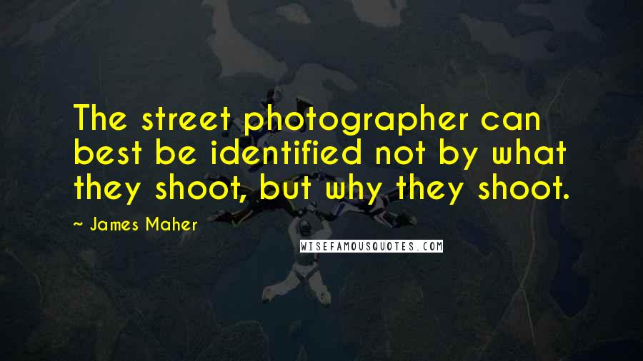 James Maher Quotes: The street photographer can best be identified not by what they shoot, but why they shoot.