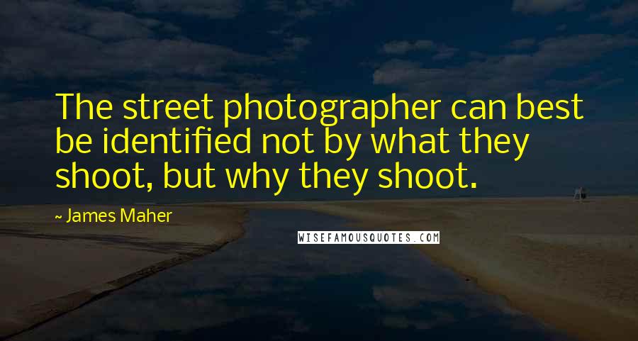 James Maher Quotes: The street photographer can best be identified not by what they shoot, but why they shoot.