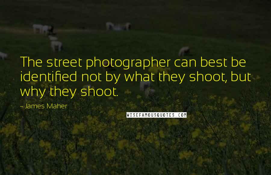 James Maher Quotes: The street photographer can best be identified not by what they shoot, but why they shoot.