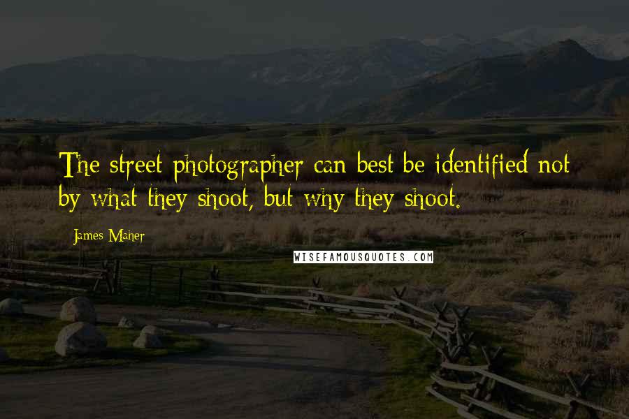 James Maher Quotes: The street photographer can best be identified not by what they shoot, but why they shoot.