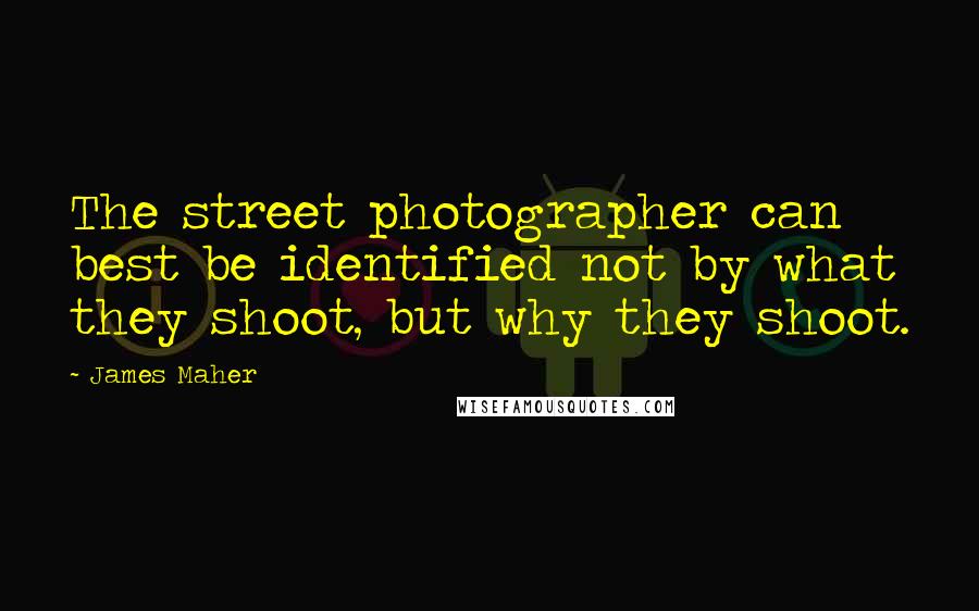 James Maher Quotes: The street photographer can best be identified not by what they shoot, but why they shoot.