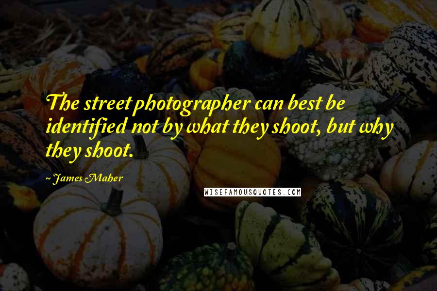 James Maher Quotes: The street photographer can best be identified not by what they shoot, but why they shoot.