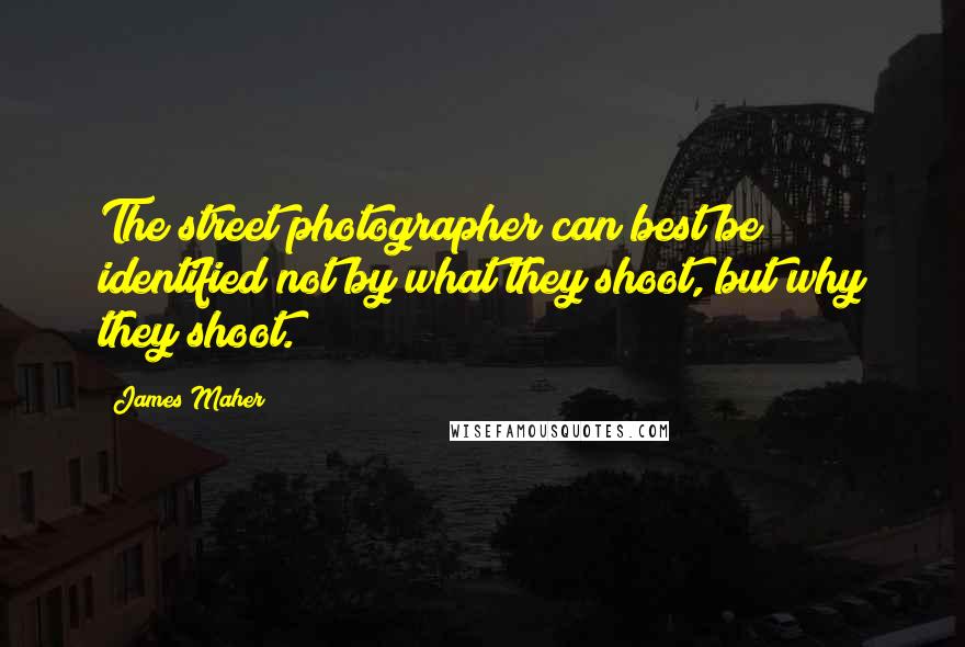 James Maher Quotes: The street photographer can best be identified not by what they shoot, but why they shoot.