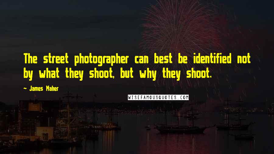 James Maher Quotes: The street photographer can best be identified not by what they shoot, but why they shoot.