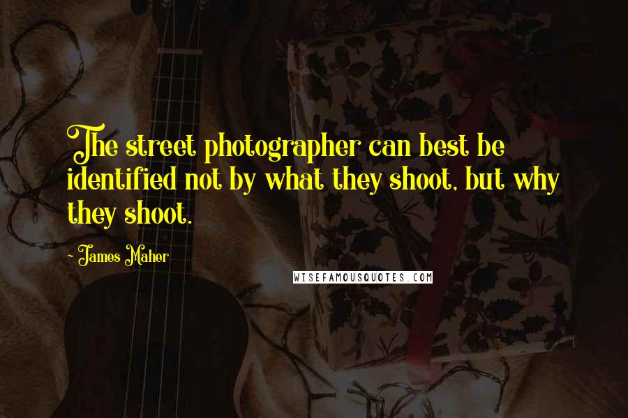 James Maher Quotes: The street photographer can best be identified not by what they shoot, but why they shoot.