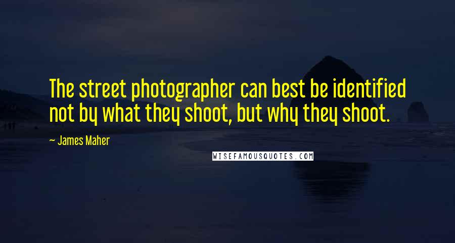 James Maher Quotes: The street photographer can best be identified not by what they shoot, but why they shoot.