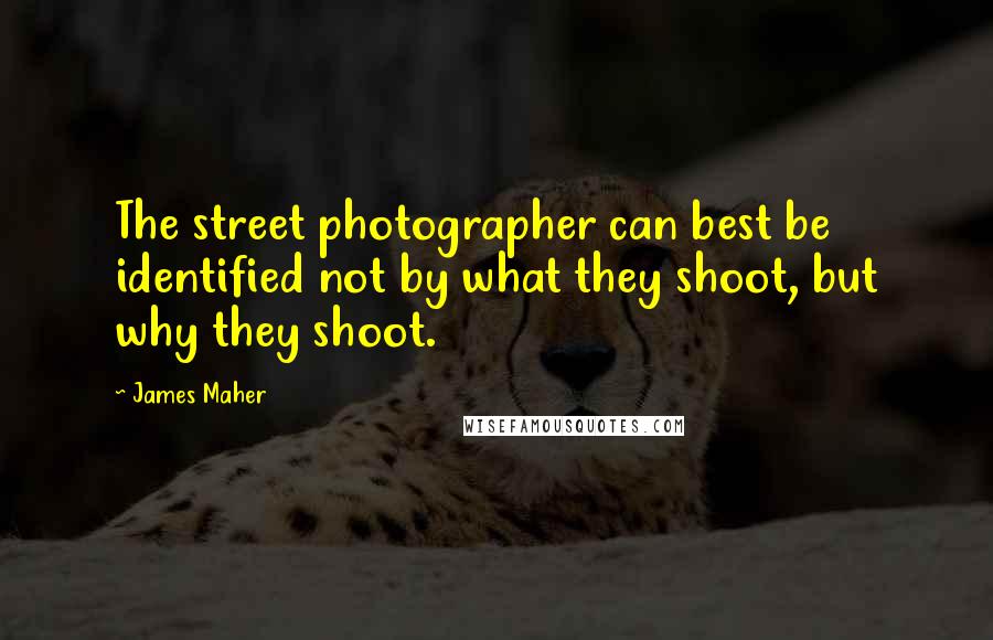 James Maher Quotes: The street photographer can best be identified not by what they shoot, but why they shoot.