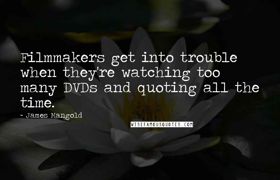James Mangold Quotes: Filmmakers get into trouble when they're watching too many DVDs and quoting all the time.