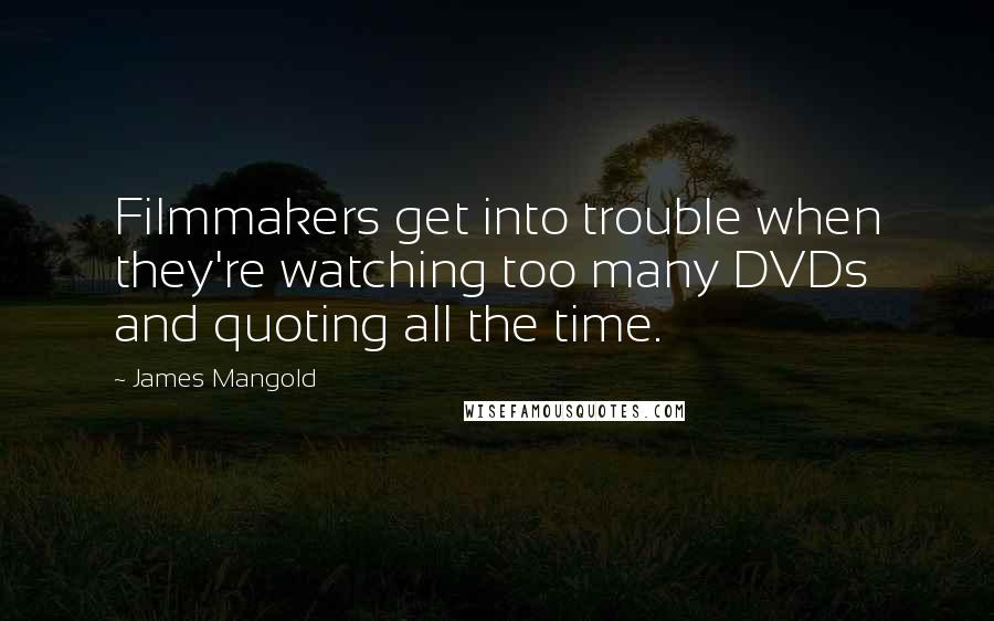 James Mangold Quotes: Filmmakers get into trouble when they're watching too many DVDs and quoting all the time.