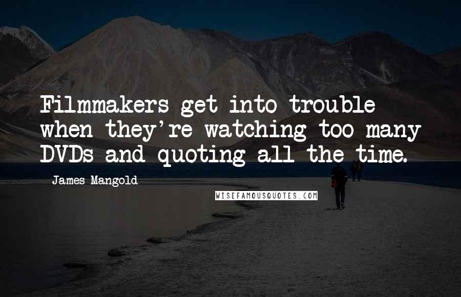 James Mangold Quotes: Filmmakers get into trouble when they're watching too many DVDs and quoting all the time.