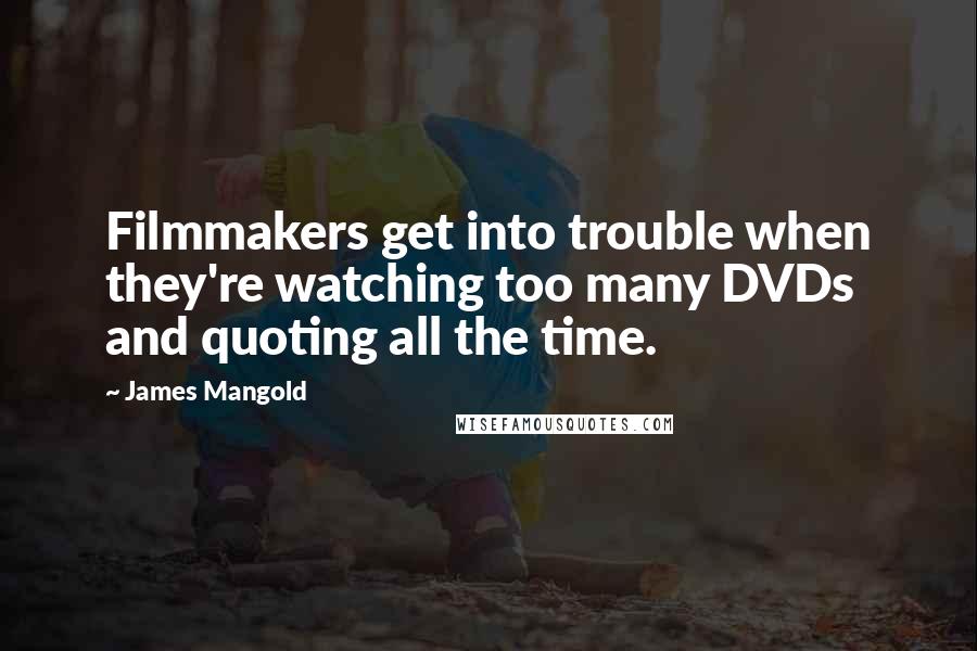 James Mangold Quotes: Filmmakers get into trouble when they're watching too many DVDs and quoting all the time.