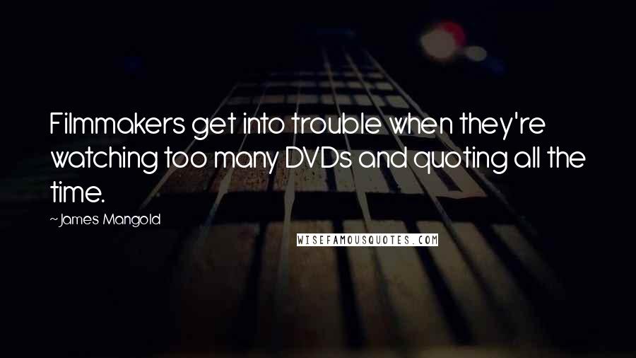 James Mangold Quotes: Filmmakers get into trouble when they're watching too many DVDs and quoting all the time.