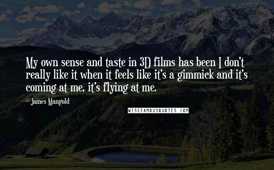 James Mangold Quotes: My own sense and taste in 3D films has been I don't really like it when it feels like it's a gimmick and it's coming at me, it's flying at me.