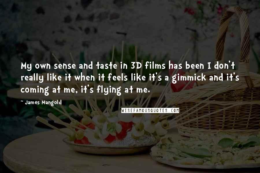James Mangold Quotes: My own sense and taste in 3D films has been I don't really like it when it feels like it's a gimmick and it's coming at me, it's flying at me.