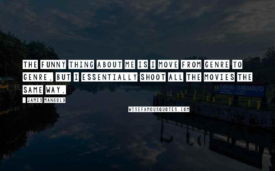 James Mangold Quotes: The funny thing about me is I move from genre to genre, but I essentially shoot all the movies the same way.