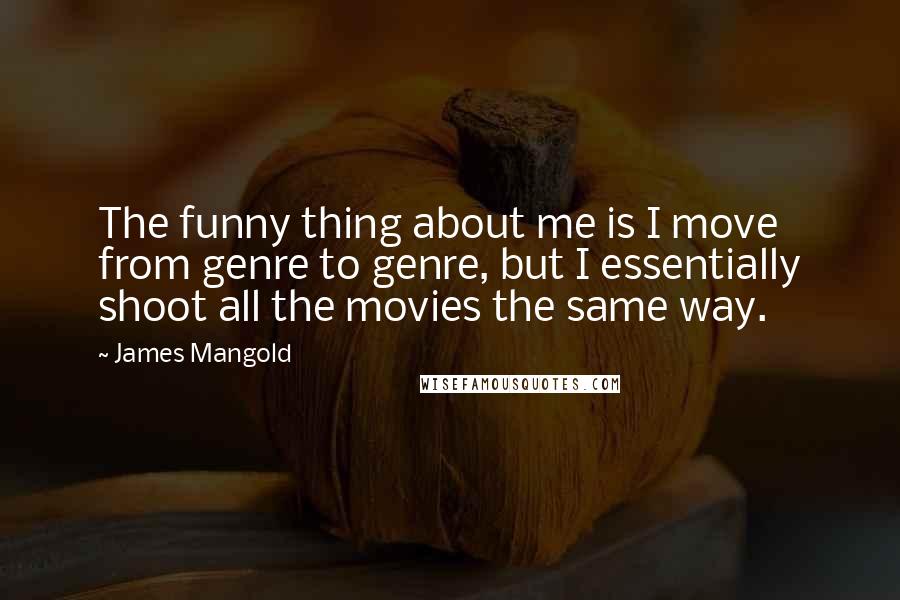 James Mangold Quotes: The funny thing about me is I move from genre to genre, but I essentially shoot all the movies the same way.