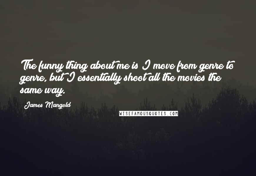 James Mangold Quotes: The funny thing about me is I move from genre to genre, but I essentially shoot all the movies the same way.