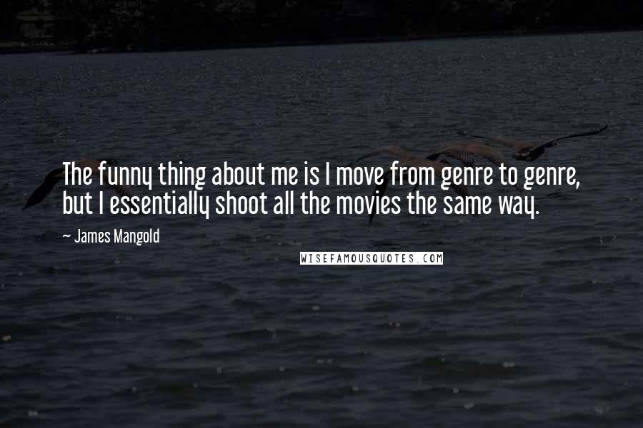 James Mangold Quotes: The funny thing about me is I move from genre to genre, but I essentially shoot all the movies the same way.