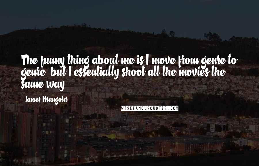 James Mangold Quotes: The funny thing about me is I move from genre to genre, but I essentially shoot all the movies the same way.