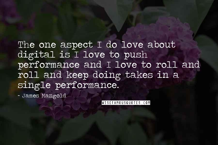 James Mangold Quotes: The one aspect I do love about digital is I love to push performance and I love to roll and roll and keep doing takes in a single performance.