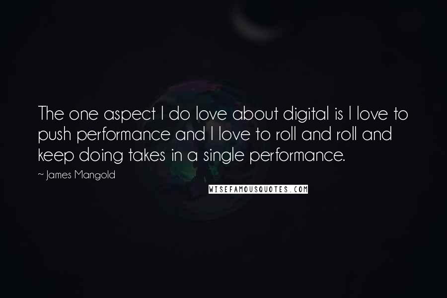 James Mangold Quotes: The one aspect I do love about digital is I love to push performance and I love to roll and roll and keep doing takes in a single performance.