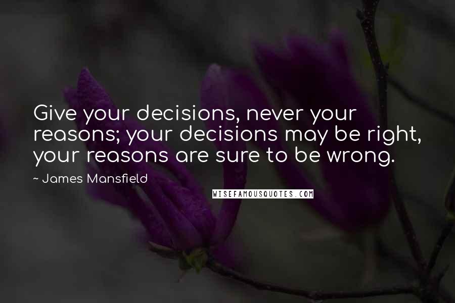 James Mansfield Quotes: Give your decisions, never your reasons; your decisions may be right, your reasons are sure to be wrong.