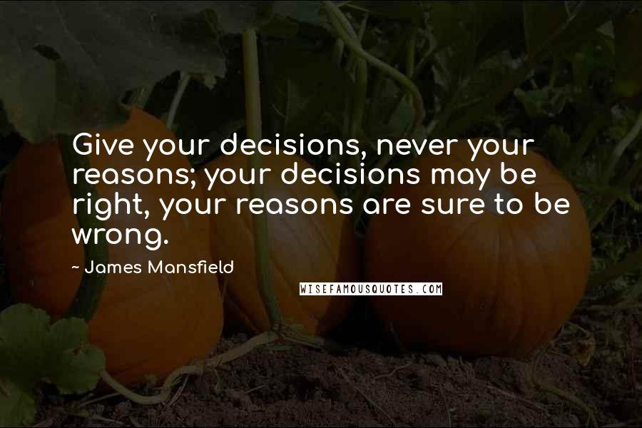 James Mansfield Quotes: Give your decisions, never your reasons; your decisions may be right, your reasons are sure to be wrong.