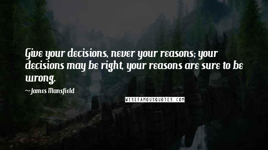 James Mansfield Quotes: Give your decisions, never your reasons; your decisions may be right, your reasons are sure to be wrong.