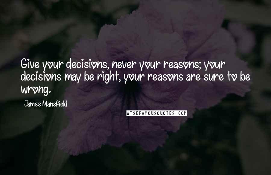 James Mansfield Quotes: Give your decisions, never your reasons; your decisions may be right, your reasons are sure to be wrong.