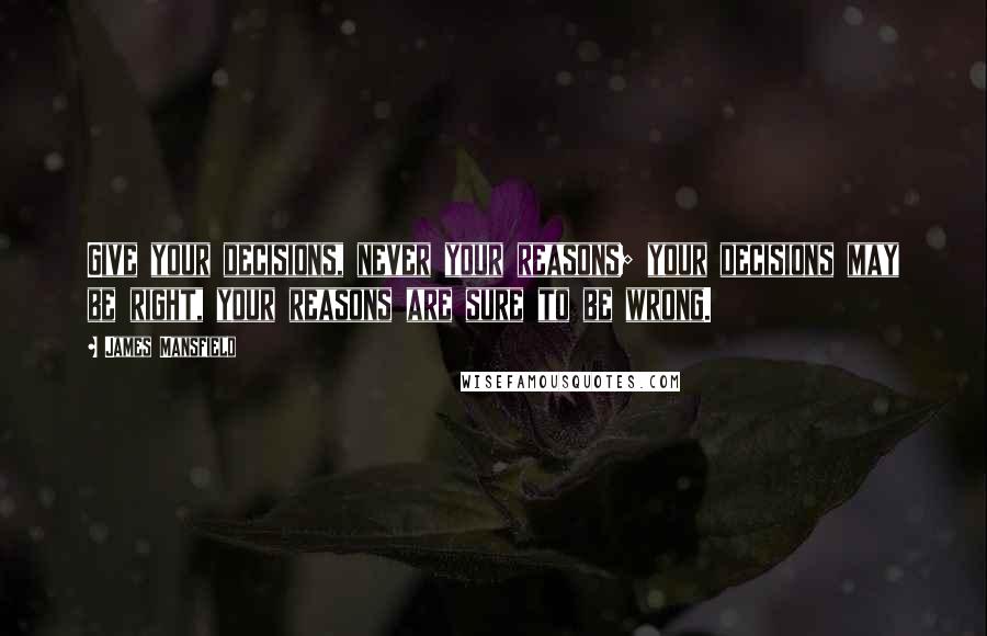 James Mansfield Quotes: Give your decisions, never your reasons; your decisions may be right, your reasons are sure to be wrong.