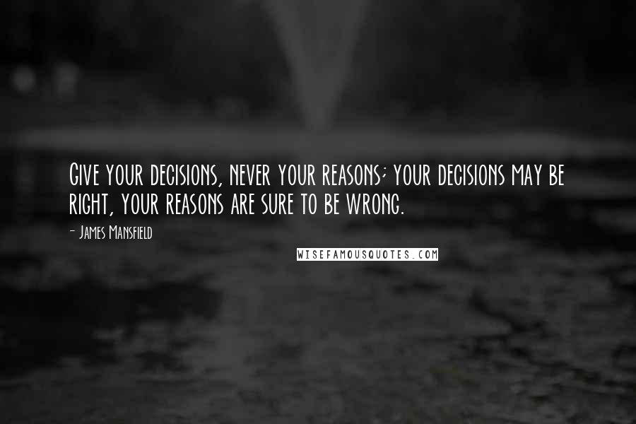 James Mansfield Quotes: Give your decisions, never your reasons; your decisions may be right, your reasons are sure to be wrong.