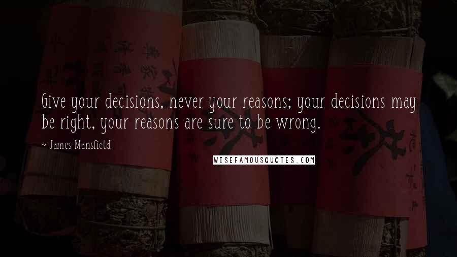 James Mansfield Quotes: Give your decisions, never your reasons; your decisions may be right, your reasons are sure to be wrong.
