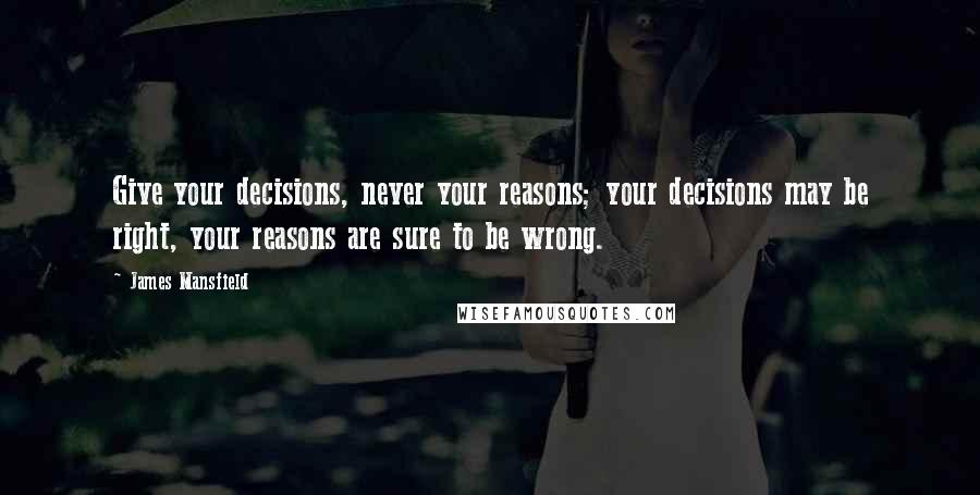 James Mansfield Quotes: Give your decisions, never your reasons; your decisions may be right, your reasons are sure to be wrong.