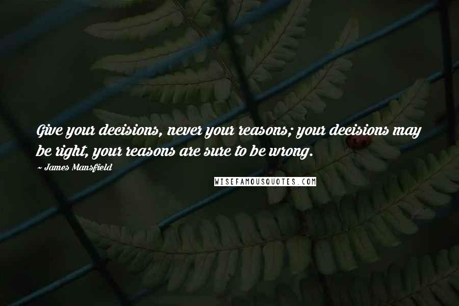 James Mansfield Quotes: Give your decisions, never your reasons; your decisions may be right, your reasons are sure to be wrong.
