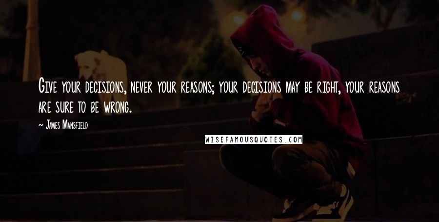 James Mansfield Quotes: Give your decisions, never your reasons; your decisions may be right, your reasons are sure to be wrong.