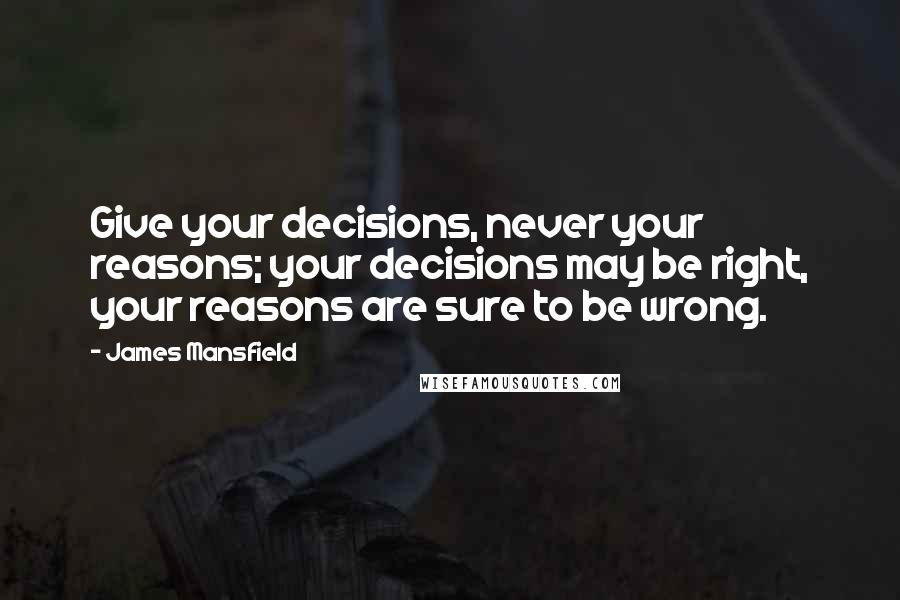 James Mansfield Quotes: Give your decisions, never your reasons; your decisions may be right, your reasons are sure to be wrong.