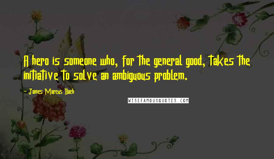 James Marcus Bach Quotes: A hero is someone who, for the general good, takes the initiative to solve an ambiguous problem.