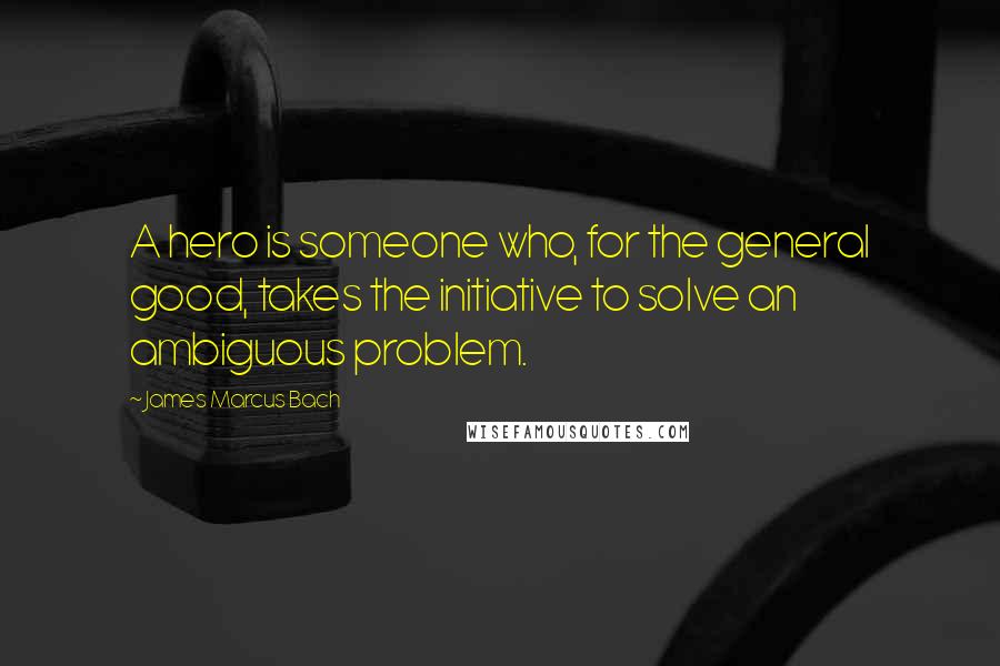 James Marcus Bach Quotes: A hero is someone who, for the general good, takes the initiative to solve an ambiguous problem.