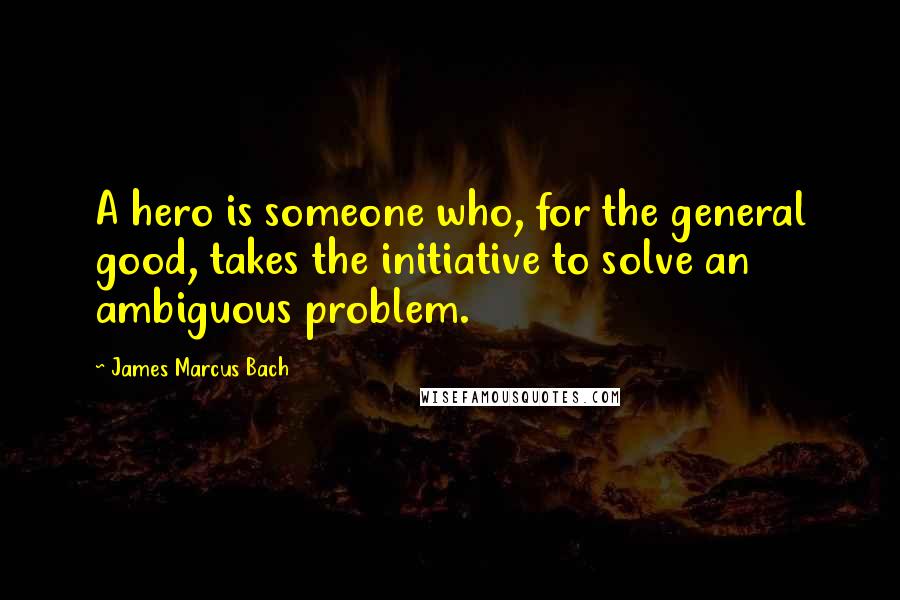 James Marcus Bach Quotes: A hero is someone who, for the general good, takes the initiative to solve an ambiguous problem.