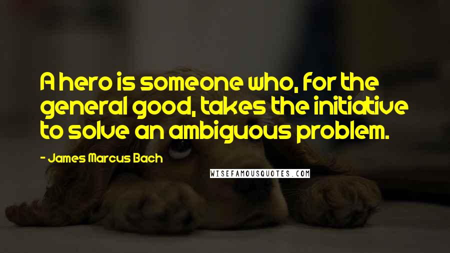 James Marcus Bach Quotes: A hero is someone who, for the general good, takes the initiative to solve an ambiguous problem.