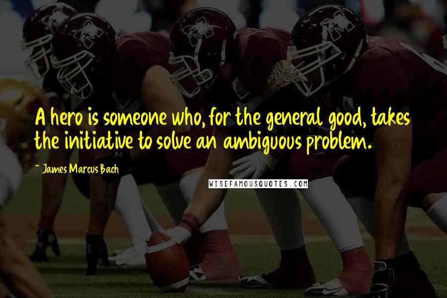 James Marcus Bach Quotes: A hero is someone who, for the general good, takes the initiative to solve an ambiguous problem.