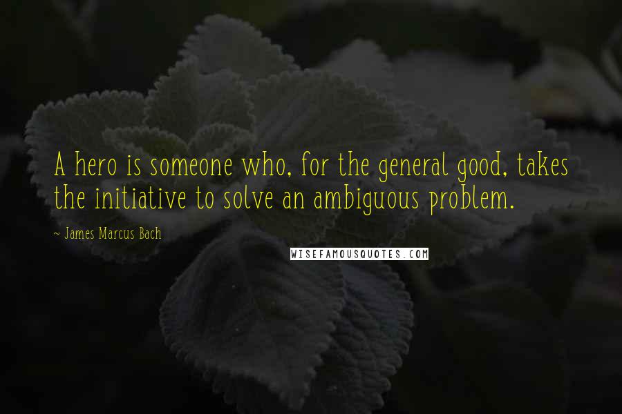 James Marcus Bach Quotes: A hero is someone who, for the general good, takes the initiative to solve an ambiguous problem.