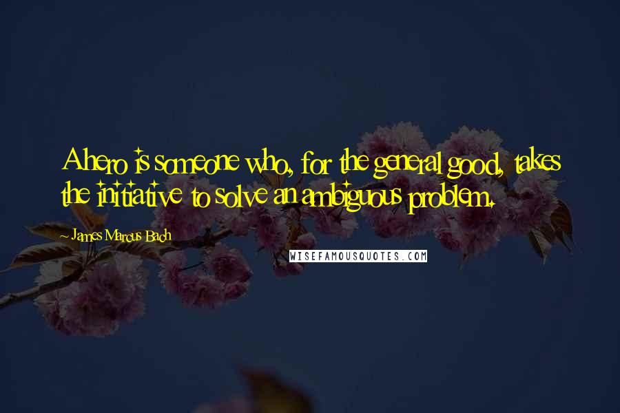 James Marcus Bach Quotes: A hero is someone who, for the general good, takes the initiative to solve an ambiguous problem.