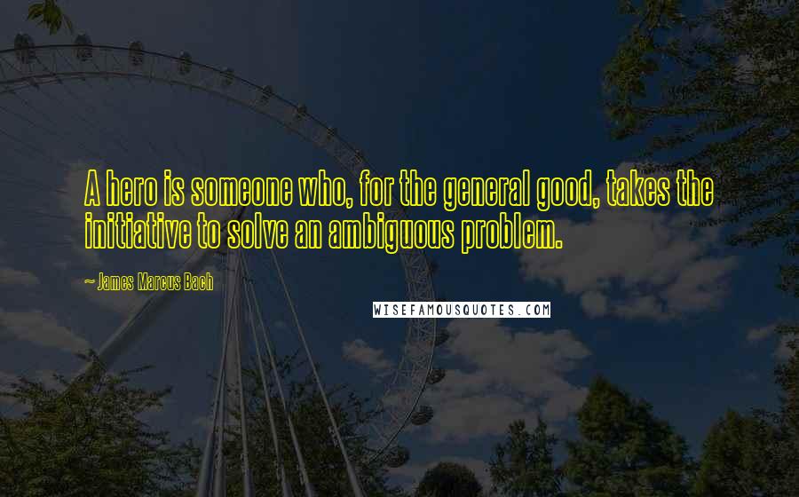 James Marcus Bach Quotes: A hero is someone who, for the general good, takes the initiative to solve an ambiguous problem.